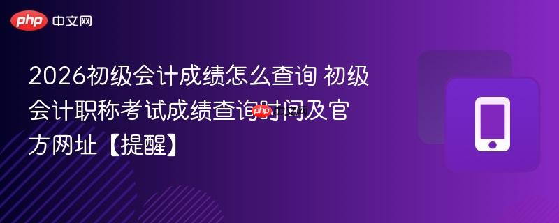2026初级会计成绩怎么查询 初级会计职称考试成绩查询时间及官方网址【提醒】