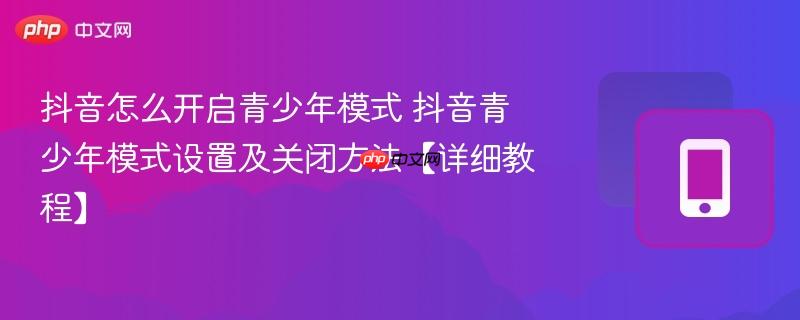 抖音怎么开启青少年模式 抖音青少年模式设置及关闭方法【详细教程】