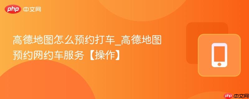 高德地图怎么预约打车_高德地图预约网约车服务【操作】