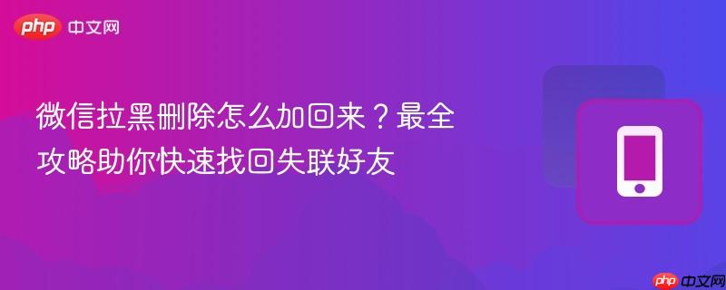 微信拉黑删除怎么加回来？最全攻略助你快速找回失联好友