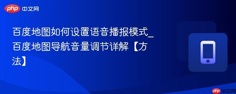 百度地图如何设置语音播报模式_百度地图导航音量调节详解【方法】