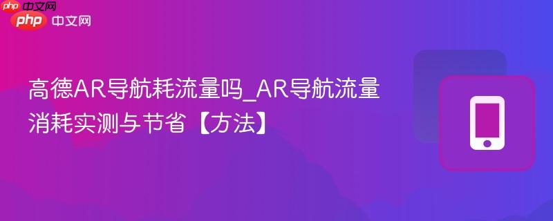 高德ar导航耗流量吗_ar导航流量消耗实测与节省【方法】