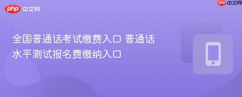 全国普通话考试缴费入口 普通话水平测试报名费缴纳入口