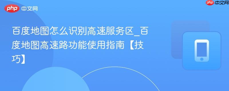 百度地图怎么识别高速服务区_百度地图高速路功能使用指南【技巧】