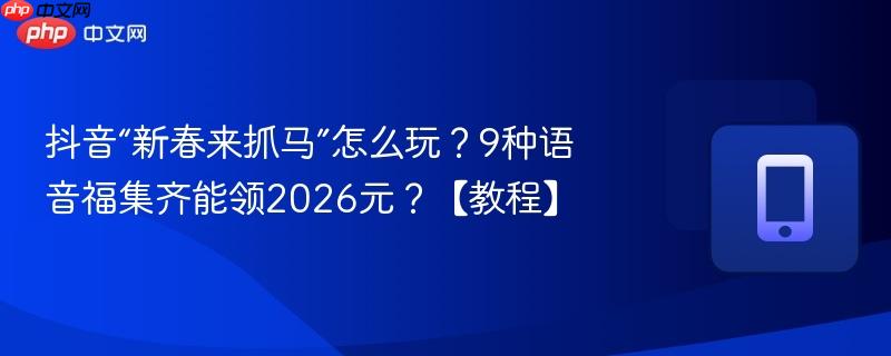抖音“新春来抓马”怎么玩？9种语音福集齐能领2026元？【教程】