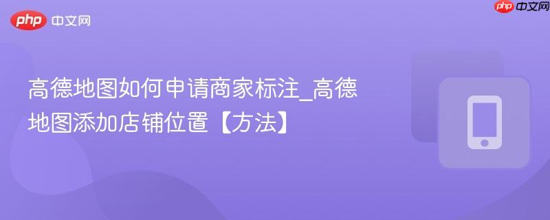 高德地图如何申请商家标注_高德地图添加店铺位置【方法】