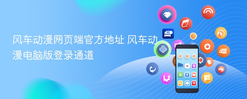 风车动漫网页端官方地址 风车动漫电脑版登录通道 - 98游戏