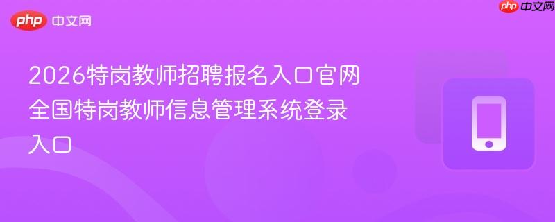 2026特岗教师招聘报名入口官网 全国特岗教师信息管理系统登录入口