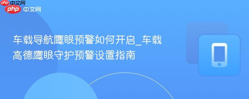 车载导航鹰眼预警如何开启_车载高德鹰眼守护预警设置指南