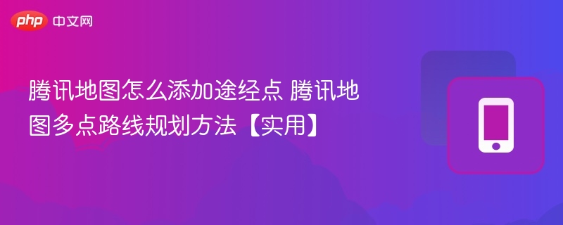 腾讯地图怎么添加途经点 腾讯地图多点路线规划方法【实用】 - 98游戏