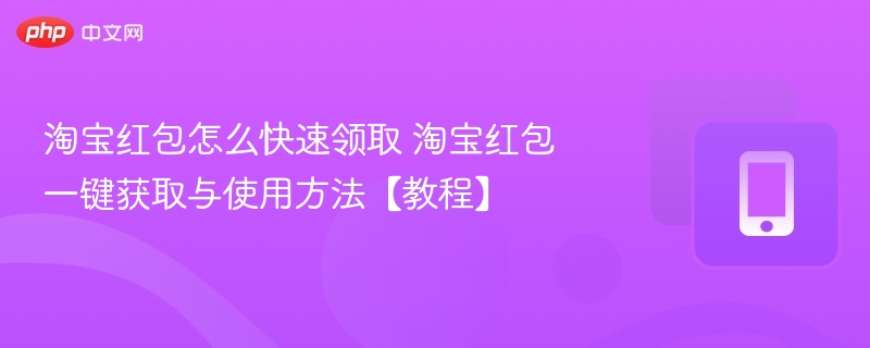 淘宝红包怎么快速领取 淘宝红包一键获取与使用方法【教程】 - 98游戏