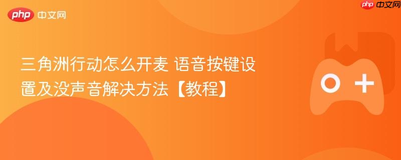 三角洲行动怎么开麦 语音按键设置及没声音解决方法【教程】