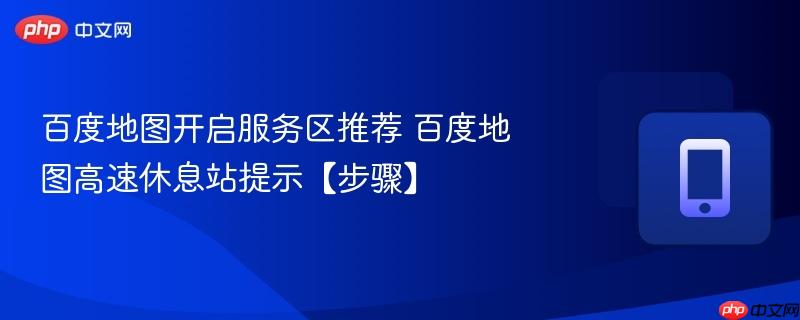百度地图开启服务区推荐 百度地图高速休息站提示【步骤】