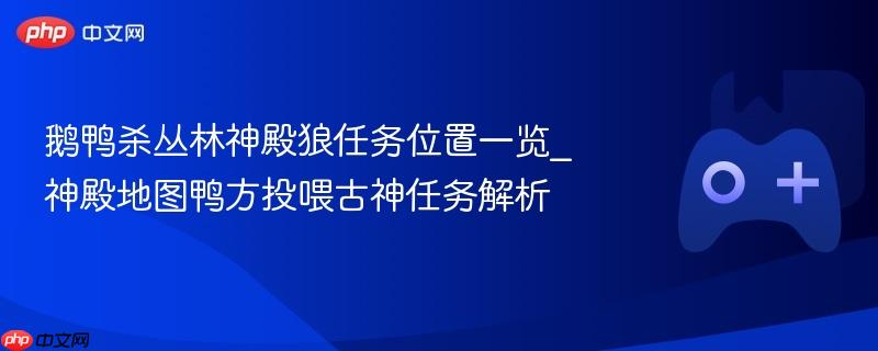 鹅鸭杀丛林神殿狼任务位置一览_神殿地图鸭方投喂古神任务解析