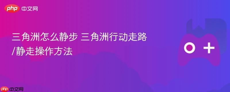 三角洲怎么静步 三角洲行动走路/静走操作方法