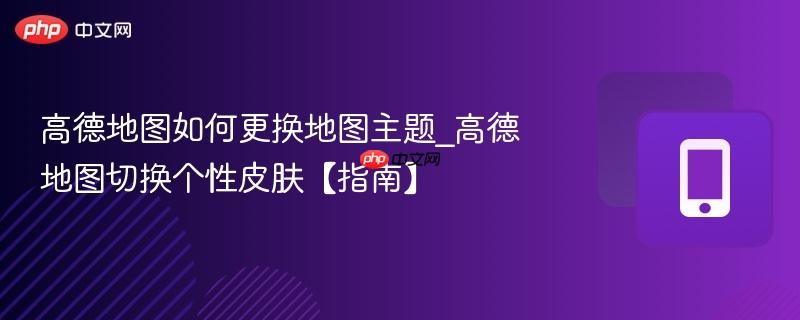高德地图如何更换地图主题_高德地图切换个性皮肤【指南】