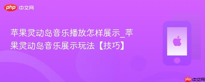苹果灵动岛音乐播放怎样展示_苹果灵动岛音乐展示玩法【技巧】
