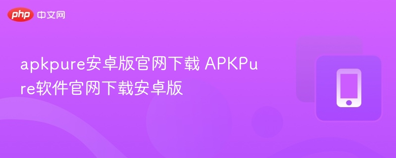 apkpure安卓版官网下载 apkpure软件官网下载安卓版 - 98游戏