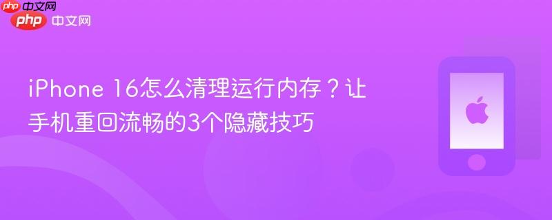 iphone 16怎么清理运行内存？让手机重回流畅的3个隐藏技巧