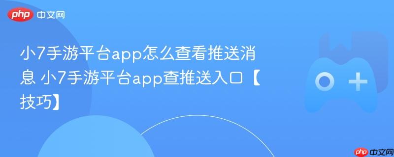 小7手游平台app怎么查看推送消息 小7手游平台app查推送入口【技巧】