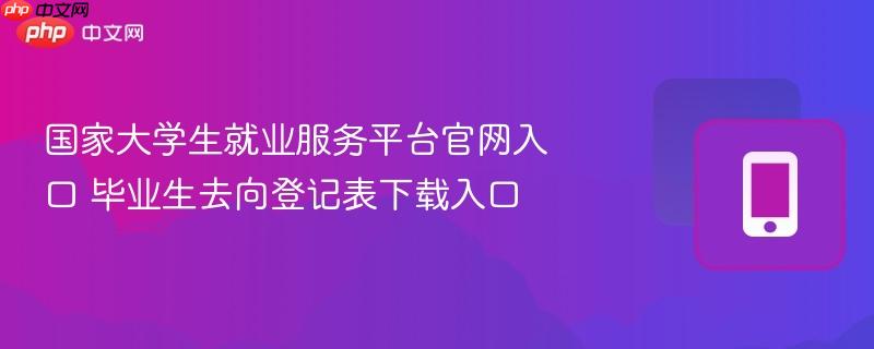 国家大学生就业服务平台官网入口 毕业生去向登记表下载入口