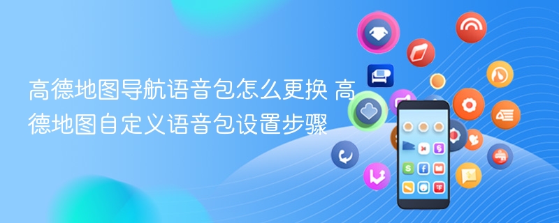 高德地图导航语音包怎么更换 高德地图自定义语音包设置步骤 - 98游戏