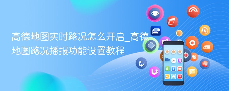 高德地图实时路况怎么开启_高德地图路况播报功能设置教程 - 98游戏