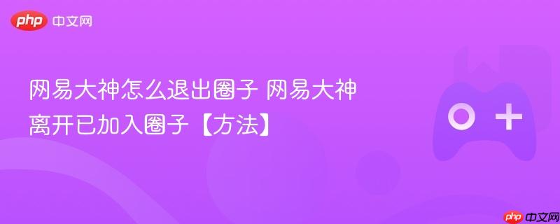 网易大神怎么退出圈子 网易大神离开已加入圈子【方法】