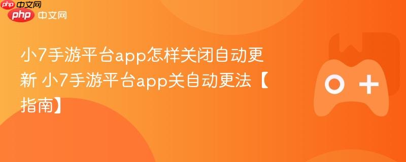 小7手游平台app怎样关闭自动更新 小7手游平台app关自动更法【指南】
