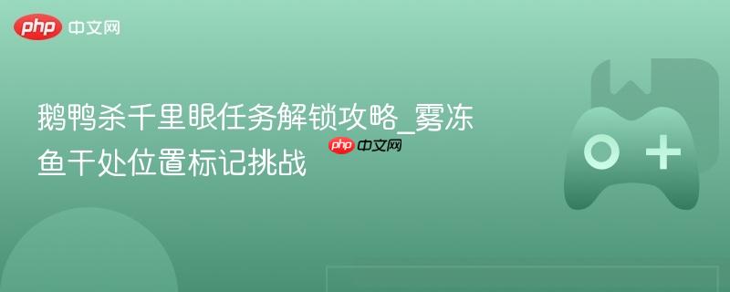 鹅鸭杀千里眼任务解锁攻略_雾冻鱼干处位置标记挑战