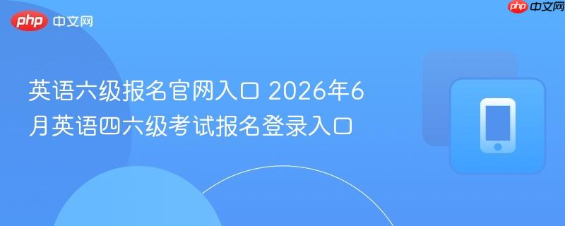 英语六级报名官网入口 2026年6月英语四六级考试报名登录入口