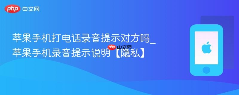 苹果手机打电话录音提示对方吗_苹果手机录音提示说明【隐私】