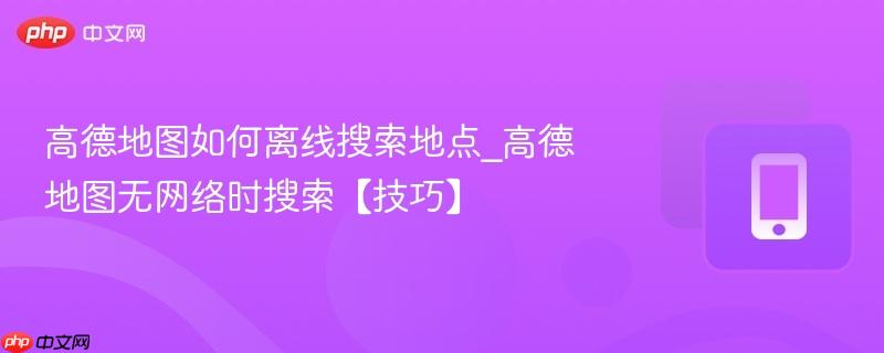 高德地图如何离线搜索地点_高德地图无网络时搜索【技巧】