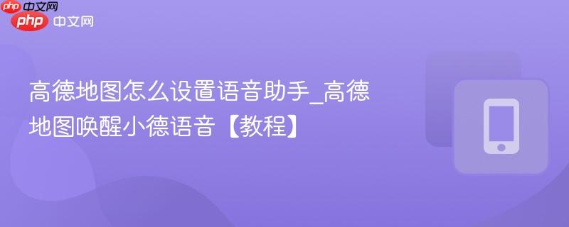 高德地图怎么设置语音助手_高德地图唤醒小德语音【教程】