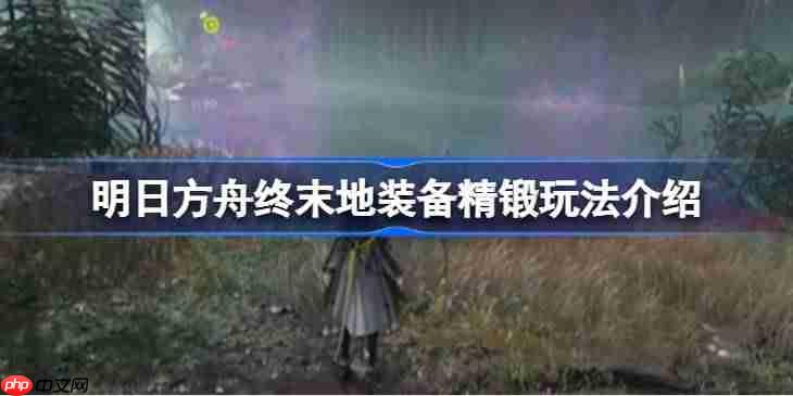 明日方舟终末地装备精锻玩法介绍-明日方舟终末地装备精锻怎么玩