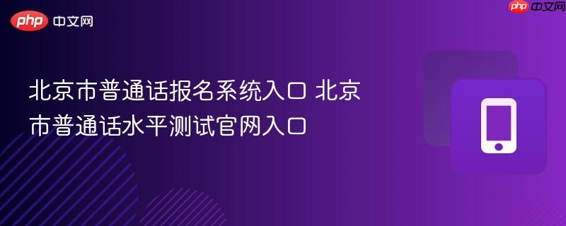 北京市普通话报名系统入口 北京市普通话水平测试官网入口