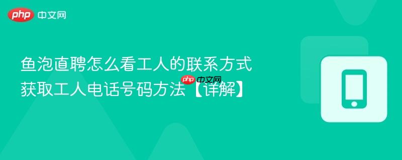鱼泡直聘怎么看工人的联系方式 获取工人电话号码方法【详解】