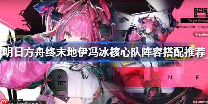 明日方舟终末地伊冯冰核心队阵容搭配推荐-明日方舟终末地伊冯冰核心队阵容怎么搭配