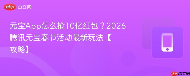 元宝app怎么抢10亿红包？2026腾讯元宝春节活动最新玩法【攻略】