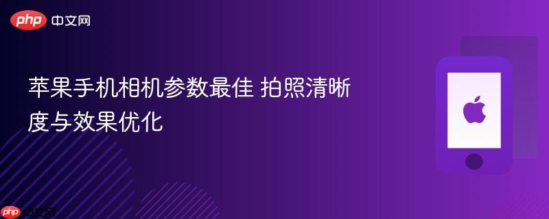 苹果手机相机参数最佳 拍照清晰度与效果优化