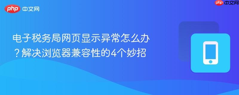 电子税务局网页显示异常怎么办？解决浏览器兼容性的4个妙招