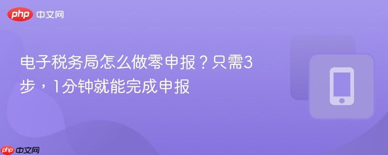 电子税务局怎么做零申报？只需3步，1分钟就能完成申报