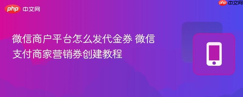 微信商户平台怎么发代金券 微信支付商家营销券创建教程