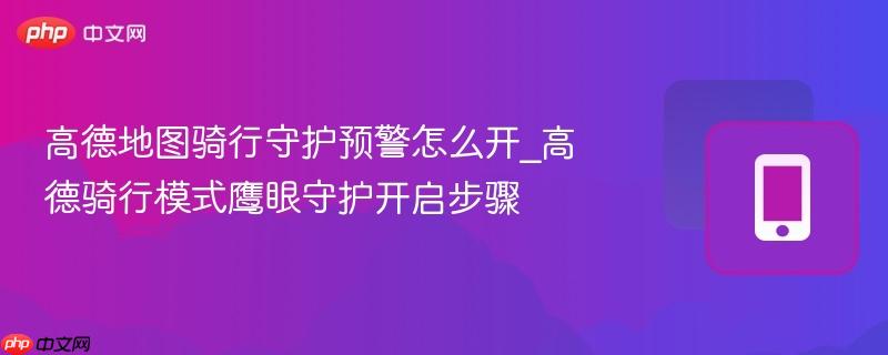 高德地图骑行守护预警怎么开_高德骑行模式鹰眼守护开启步骤