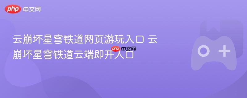 云崩坏星穹铁道网页游玩入口 云崩坏星穹铁道云端即开入口
