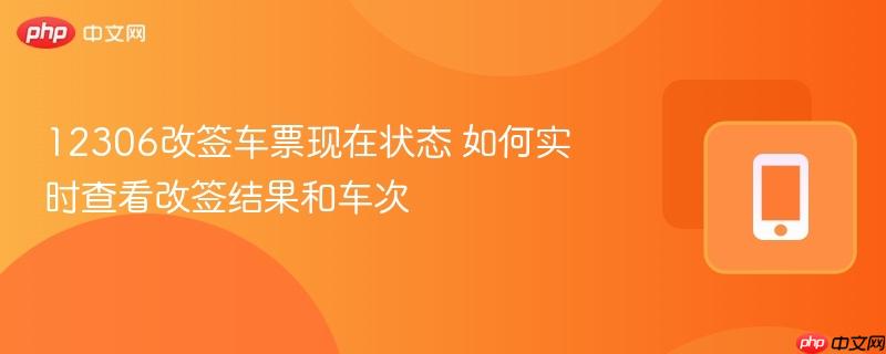 12306改签车票现在状态 如何实时查看改签结果和车次