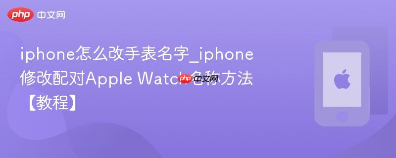 iphone怎么改手表名字_iphone修改配对apple watch名称方法【教程】