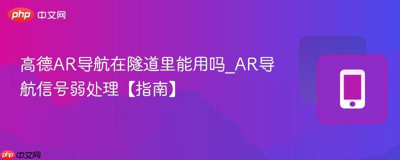高德ar导航在隧道里能用吗_ar导航信号弱处理【指南】