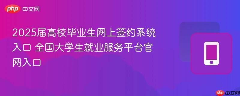 2025届高校毕业生网上签约系统入口 全国大学生就业服务平台官网入口
