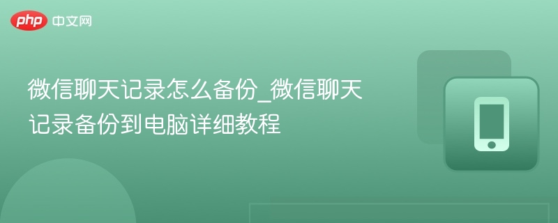 微信聊天记录怎么备份_微信聊天记录备份到电脑详细教程 - 98游戏